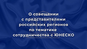 О совещании с представителями российских регионов по тематике сотрудничества с ЮНЕСКО